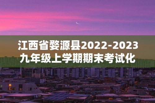 江西省婺源县2022-2023九年级上学期期末考试化学试卷（图片版 含答案）