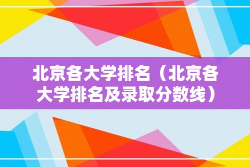 北京各大学排名（北京各大学排名及录取分数线）