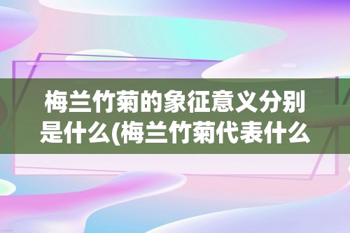 梅兰竹菊的象征意义分别是什么(梅兰竹菊代表什么)