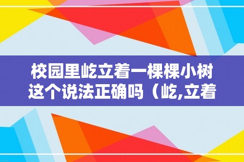 校园里屹立着一棵棵小树这个说法正确吗（屹,立着,一,棵棵,小树,这个,说法,）