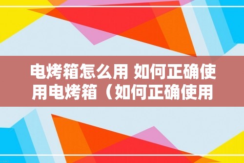 电烤箱怎么用 如何正确使用电烤箱（如何正确使用电烤箱）