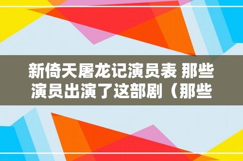 新倚天屠龙记演员表 那些演员出演了这部剧（那些演员出演了这部剧）