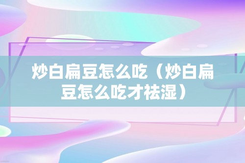 炒白扁豆怎么吃（炒白扁豆怎么吃才祛湿）