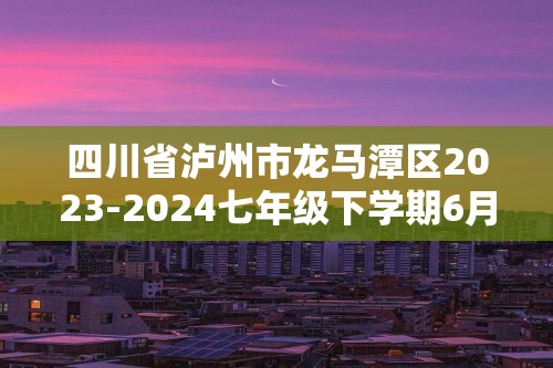 四川省泸州市龙马潭区2023-2024七年级下学期6月期末生物试题（答案）