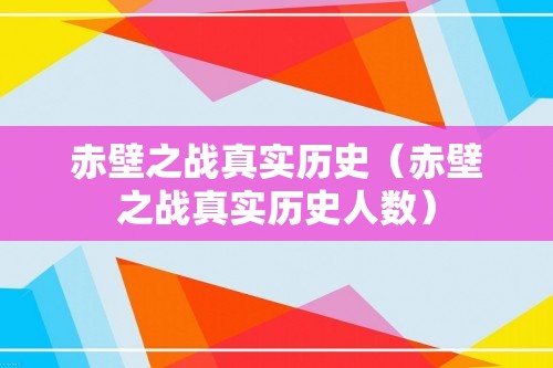 赤壁之战真实历史（赤壁之战真实历史人数）