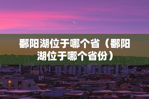 鄱阳湖位于哪个省（鄱阳湖位于哪个省份）