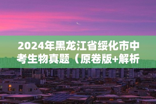 2024年黑龙江省绥化市中考生物真题（原卷版+解析版）