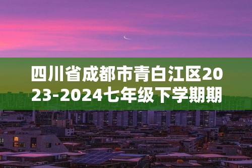 四川省成都市青白江区2023-2024七年级下学期期末考试生物试题（图片版 无答案）