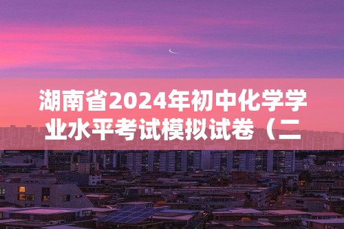 湖南省2024年初中化学学业水平考试模拟试卷（二）