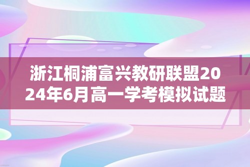 浙江桐浦富兴教研联盟2024年6月高一学考模拟试题及答案汇总