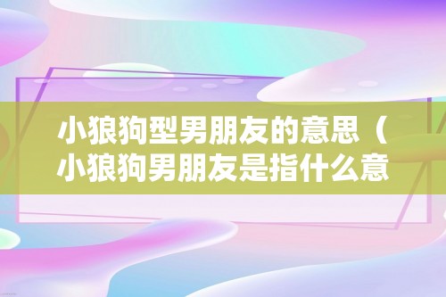 小狼狗型男朋友的意思（小狼狗男朋友是指什么意思）