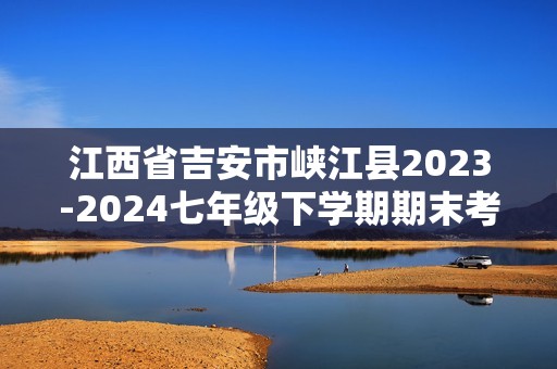 江西省吉安市峡江县2023-2024七年级下学期期末考试生物试题（答案）