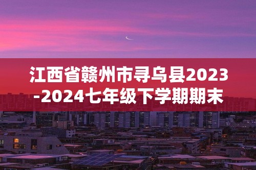 江西省赣州市寻乌县2023-2024七年级下学期期末考试生物试题（答案）