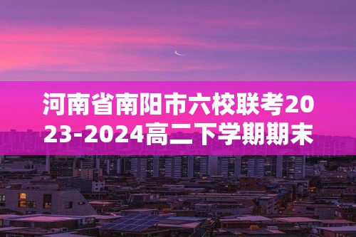 河南省南阳市六校联考2023-2024高二下学期期末考试生物学试题（答案）