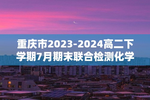 重庆市2023-2024高二下学期7月期末联合检测化学试题（无答案）
