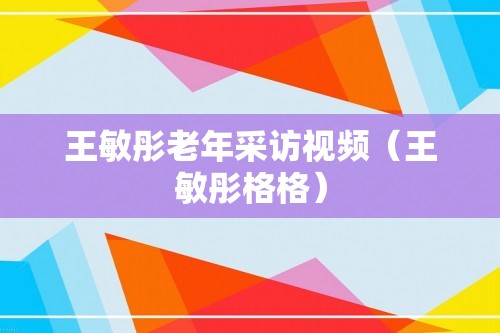 王敏彤老年采访视频（王敏彤格格）