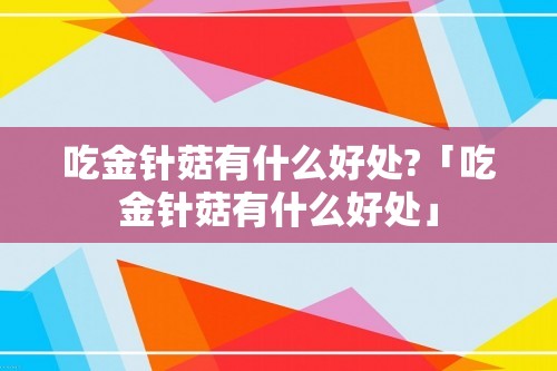 吃金针菇有什么好处?「吃金针菇有什么好处」