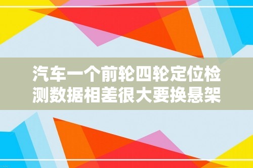 汽车一个前轮四轮定位检测数据相差很大要换悬架、羊角、减震器吗（前轮,四轮,定位,检测,数据,相差,很,）