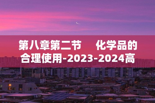 第八章第二节     化学品的合理使用-2023-2024高一化学同步举一反三系列（人教版2019必修第二册）（答案）