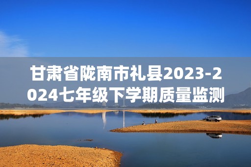 甘肃省陇南市礼县2023-2024七年级下学期质量监测地理、生物试卷（四）（pdf版无答案）