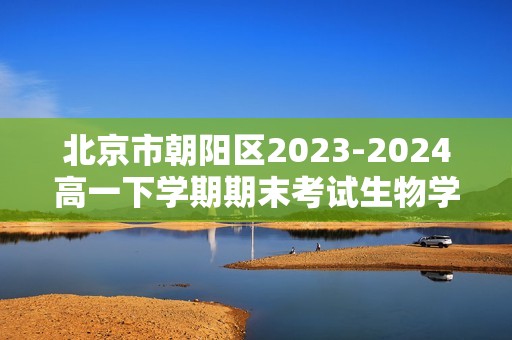 北京市朝阳区2023-2024高一下学期期末考试生物学试卷（答案）