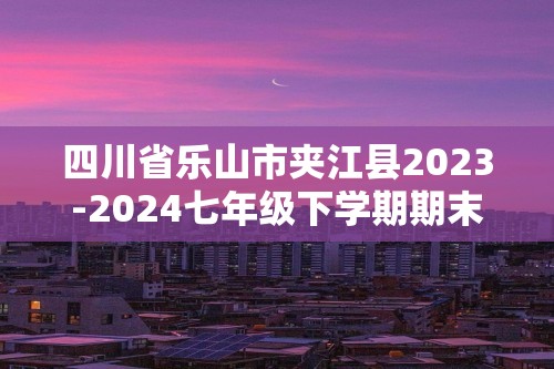 四川省乐山市夹江县2023-2024七年级下学期期末考试数学试题（含答案）