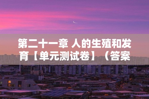 第二十一章 人的生殖和发育【单元测试卷】（答案）2023-2024八年级生物上册单元速记·巧练（苏科版）