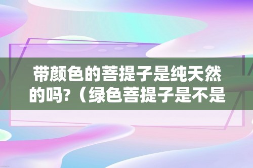 带颜色的菩提子是纯天然的吗?（绿色菩提子是不是天然的）