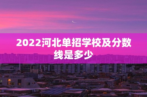 2022河北单招学校及分数线是多少