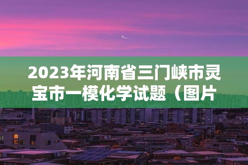 2023年河南省三门峡市灵宝市一模化学试题（图片版无答案）