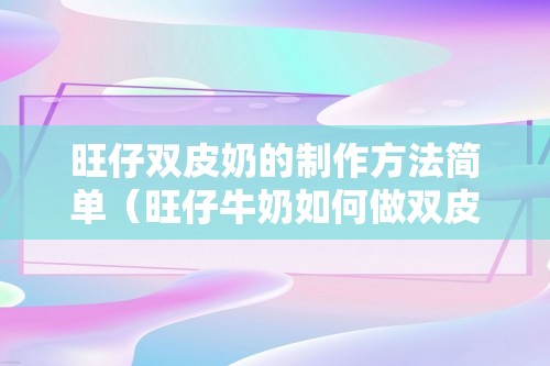 旺仔双皮奶的制作方法简单（旺仔牛奶如何做双皮奶）