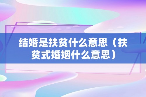 结婚是扶贫什么意思（扶贫式婚姻什么意思）