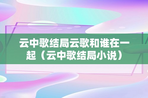 云中歌结局云歌和谁在一起（云中歌结局小说）