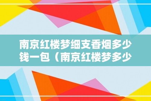 南京红楼梦细支香烟多少钱一包（南京红楼梦多少钱一条）