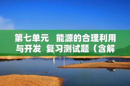 第七单元   能源的合理利用与开发  复习测试题（含解析）  2024-2025人教版九年级化学上册