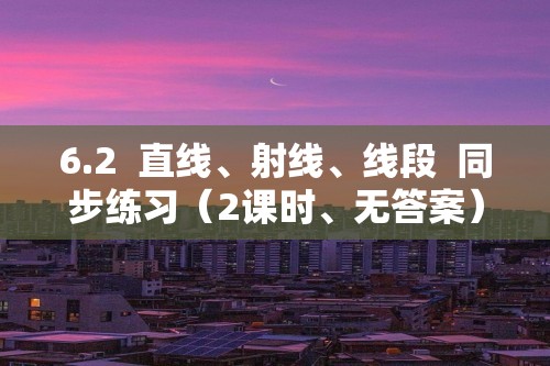 6.2  直线、射线、线段  同步练习（2课时、无答案）2024-2025七年级上册数学人教版