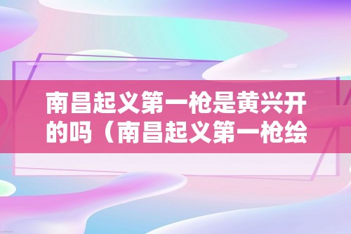 南昌起义第一枪是黄兴开的吗（南昌起义第一枪绘画）