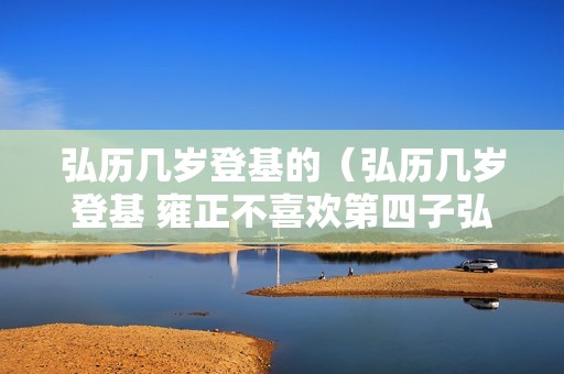 弘历几岁登基的（弘历几岁登基 雍正不喜欢第四子弘历吗）