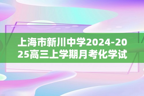 上海市新川中学2024-2025高三上学期月考化学试卷（答案）