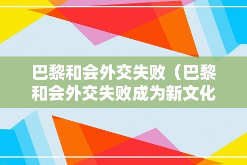 巴黎和会外交失败（巴黎和会外交失败成为新文化运动的导火索）