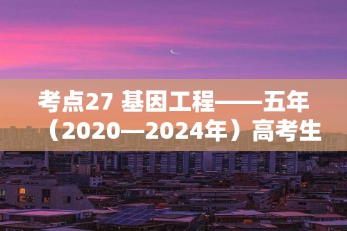 考点27 基因工程——五年（2020—2024年）高考生物学真题专项分类汇编（含解析）