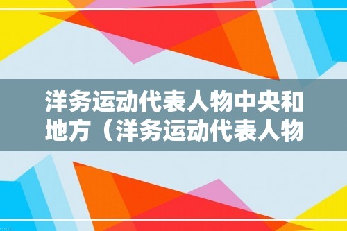 洋务运动代表人物中央和地方（洋务运动代表人物及创办企业）