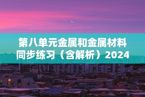 第八单元金属和金属材料同步练习（含解析）2024-2025人教版（2024）九年级化学下册