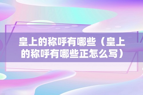 皇上的称呼有哪些（皇上的称呼有哪些正怎么写）