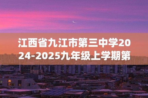 江西省九江市第三中学2024-2025九年级上学期第一次月考化学试卷(图片版,含答案)