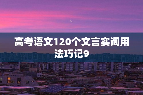 高考语文120个文言实词用法巧记9