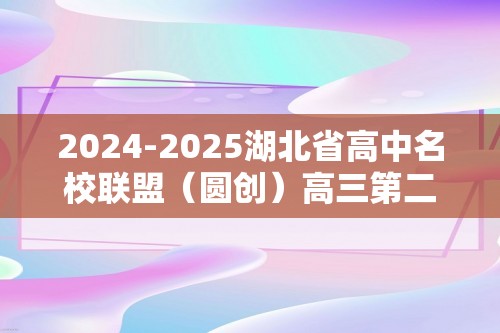 2024-2025湖北省高中名校联盟（圆创）高三第二次联考化学试题卷（答案）