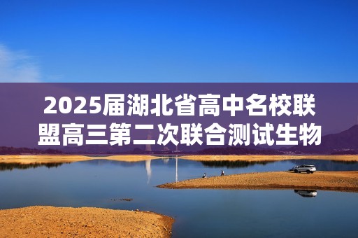 2025届湖北省高中名校联盟高三第二次联合测试生物试卷（答案）