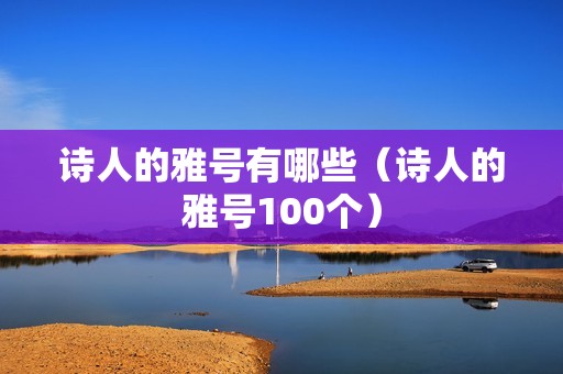 诗人的雅号有哪些（诗人的雅号100个）