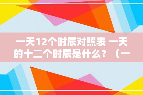 一天12个时辰对照表 一天的十二个时辰是什么？（一天的十二个时辰是什么？）